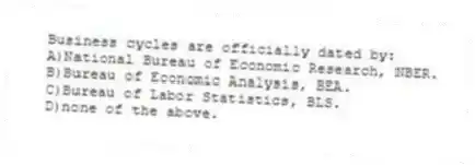 Business cycles are officially dated by:
A)National Bureau of Economic Research, NBER.
B)Bureau of Economic Analysis, BEA.
C)Bureau of Labor Statistics, BLS.
D)none of the above.