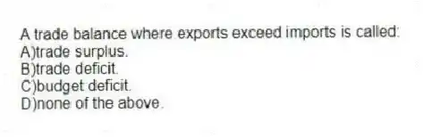 A trade balance where exports exceed imports is called:
A)trade surplus.
B)trade deficit.
C)budget deficit.
D)none of the above.