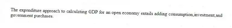 The expenditure approach to calculating GDP for an open economy entails adding consumption,investment,and government purchases.