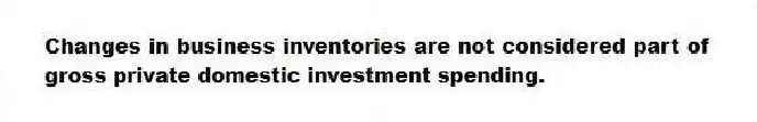 Changes in business inventories are not considered part of gross private domestic investment spending.