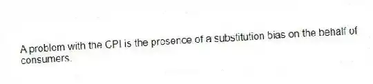 A problem with the CPI is the presence of a substitution bias on the behalf of consumers.