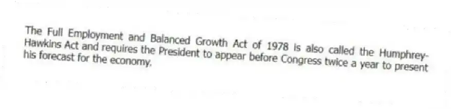 The Full Employment and Balanced Growth Act of 1978 is also called the Humphrey-Hawkins Act and requires the President to appear before Congress twice a year to present his forecast for the economy.