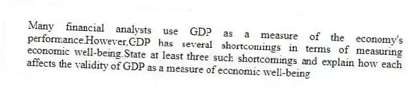 Many financial analysts use GDP as a measure of the economy's performance.However,GDP has several shortcomings in terms of measuring economic well-being.State at least three such shortcomings and explain how each affects the validity of GDP as a measure of economic well-being.