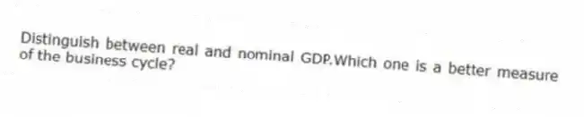 Distinguish between real and nominal GDP.Which one is a better measure of the business cycle?