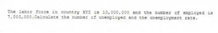 The labor force in country XYZ is 10,000,000 and the number of employed is 7,000,000.Calculate the number of unemployed and the unemployment rate.