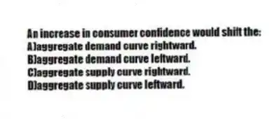 An increase in consumer confidence would shift the:
A)aggregate demand curve rightward.
B)aggregate demand curve leftward.
C)aggregate supply curve rightward.
D)aggregate supply curve leftward.