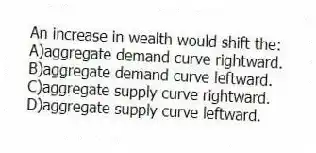 An increase in wealth would shift the:
A)aggregate demand curve rightward.
B)aggregate demand curve leftward.
C)aggregate supply curve rightward.
D)aggregate supply curve leftward.