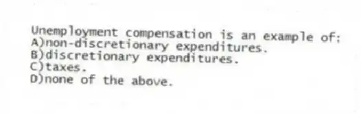 Unemployment compensation is an example of:
A)non-discretionary expenditures.
B)discretionary expenditures.
C)taxes.
D)none of the above.