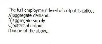 The full-employment level of output is called:
A)aggregate demand.
B)aggregate supply.
C)potential output.
D)none of the above.