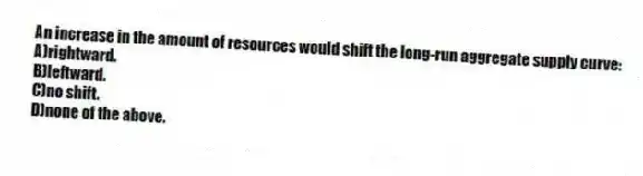 An increase in the amount of resources would shift the long-run aggregate supply curve:
A)rightward.
B)leftward.
C)no shift.
D)none of the above.