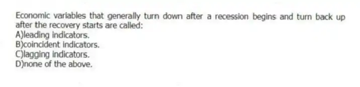 Economic variables that generally turn down after a recession begins and turn back up after the recovery starts are called:
A)leading indicators.
B)coincident indicators.
C)lagging indicators.
D)none of the above.