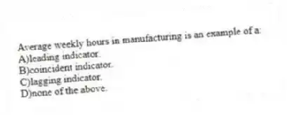 Average weekly hours in manufacturing is an example of a:
A)leading indicator.
B)coincident indicator.
C)lagging indicator.
D)none of the above.