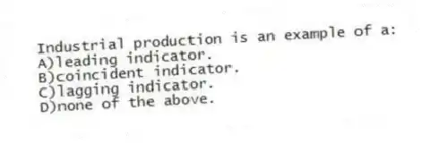 Industrial production is an example of a:
A)leading indicator.
B)coincident indicator.
C)lagging indicator.
D)none of the above.