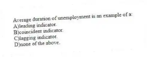 Average duration of unemployment is an example of a:
A)leading indicator.
B)coincident indicator.
C)lagging indicator.
D)none of the above.