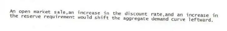 An open market sale,an increase in the discount rate,and an increase in the reserve requirement would shift the aggregate demand curve leftward.
