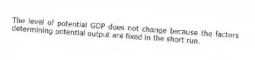 The level of potential GDP does not change because the factors determining potential output are fixed in the short run.
