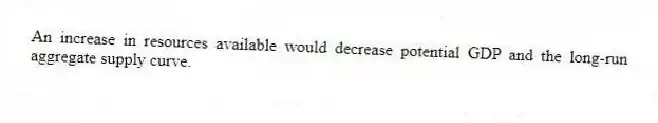 An increase in resources available would decrease potential GDP and the long-run aggregate supply curve.