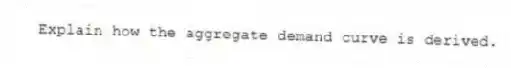 Explain how the aggregate demand curve is derived.