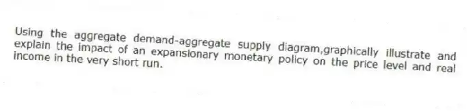 Using the aggregate demand-aggregate supply diagram,graphically illustrate and explain the impact of an expansionary monetary policy on the price level and real income in the very short run.