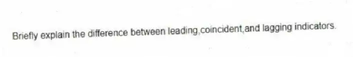 Briefly explain the difference between leading,coincident,and lagging indicators.