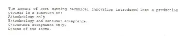 The amount of cost cutting technical innovation introduced into a production process is a function of:
A)technology only.
B)technology and consumer acceptance.
C)consumer acceptance only.
D)none of the above.