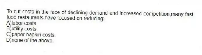 To cut costs in the face of declining demand and increased competition,many fast food restaurants have focused on reducing:
A)labor costs.
B)utility costs.
C)paper napkin costs.
D)none of the above.