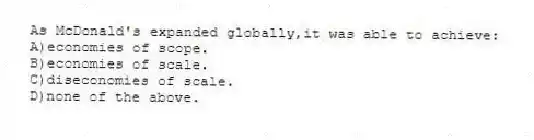 As McDonald's expanded globally,it was able to achieve:
A)economies of scope.
B)economies of scale.
C)diseconomies of scale.
D)none of the above.