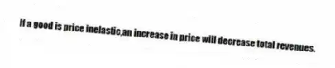 If a good is price inelastic,an increase in price will decrease total revenues.