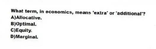 What term, in economics, means 'extra' or 'additional'?
A)Allocative.
B)Optimal.
C)Equity.
D)Marginal.