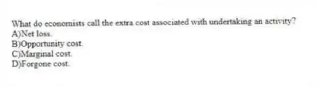 What do economists call the extra cost associated with undertaking an activity?
A)Net loss.
B)Opportunity cost.
C)Marginal cost.
D)Forgone cost.