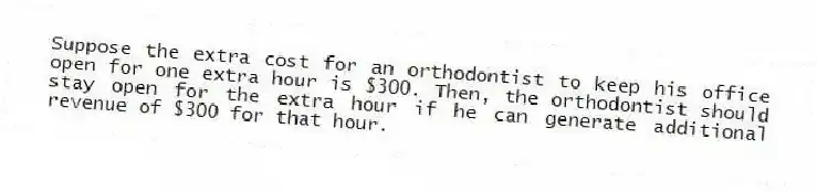 Suppose the extra cost for an orthodontist to keep his office open for one extra hour is $300. Then, the orthodontist should stay open for the extra hour if he can generate additional revenue of $300 for that hour.