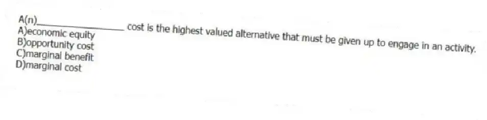 A(n)_________________ cost is the highest valued alternative that must be given up to engage in an activity.
A)economic equity
B)opportunity cost
C)marginal benefit
D)marginal cost