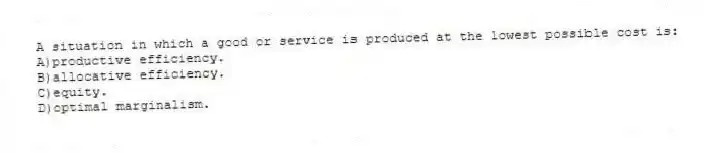 A situation in which a good or service is produced at the lowest possible cost is:
A)productive efficiency.
B)allocative efficiency.
C)equity.
D)optimal marginalism.