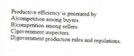 Productive efficiency is generated by
A)competition among buyers.
B)competition among sellers.
C)government inspectors.
D)government production rules and regulations.