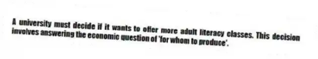 A university must decide if it wants to offer more adult literacy classes. This decision involves answering the economic question of 'for whom to produce'.