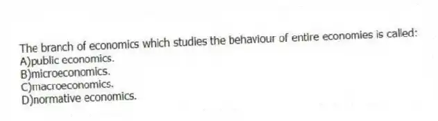 The branch of economics which studies the behaviour of entire economies is called:
A)public economics.
B)microeconomics.
C)macroeconomics.
D)normative economics.
