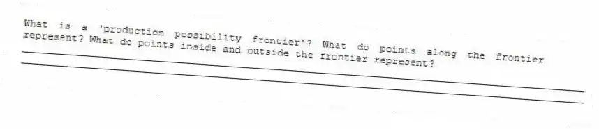 What is a 'production possibility frontier'? What do points along the frontier represent? What do points inside and outside the frontier represent?
_____________________________________________________________________________________________
_____________________________________________________________________________________________