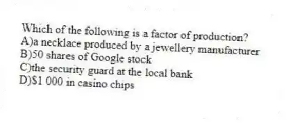 Which of the following is a factor of production?
A)a necklace produced by a jewellery manufacturer
B)50 shares of Google stock
C)the security guard at the local bank
D)$1 000 in casino chips