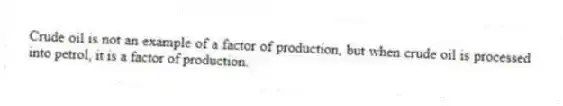 Crude oil is not an example of a factor of production, but when crude oil is processed into petrol, it is a factor of production.