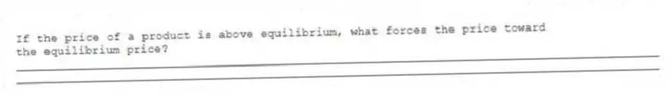 If the price of a product is above equilibrium, what forces the price toward the equilibrium price?
_____________________________________________________________________________________________
_____________________________________________________________________________________________