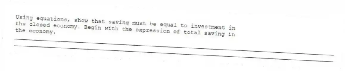 Using equations, show that saving must be equal to investment in the closed economy. Begin with the expression of total saving in the economy.
_____________________________________________________________________________________________
_____________________________________________________________________________________________