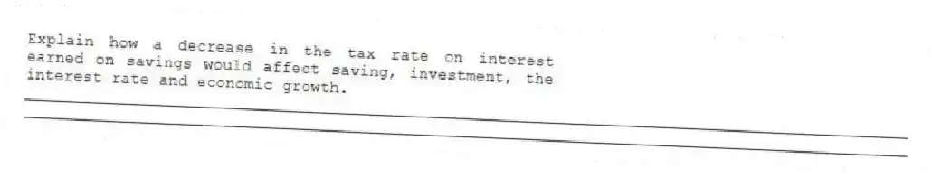 Explain how a decrease in the tax rate on interest earned on savings would affect saving, investment, the interest rate and economic growth.
_____________________________________________________________________________________________
_____________________________________________________________________________________________