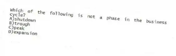 Which of the following is not a phase in the business cycle?
A)shutdown
B)trough
C)peak
D)expansion
