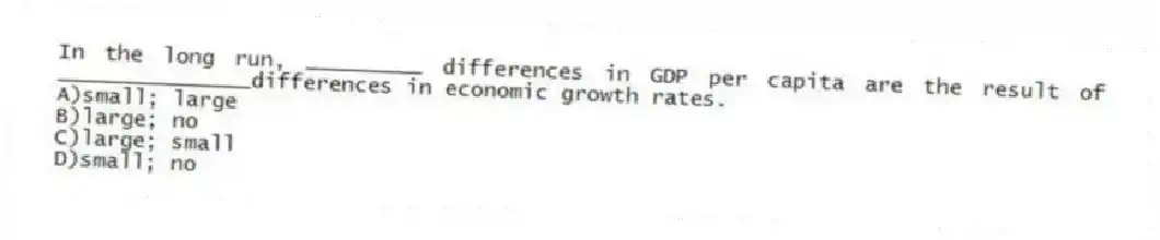 In the long run, _________ differences in GDP per capita are the result of _______________differences in economic growth rates.
A)small; large
B)large; no
C)large; small
D)small; no