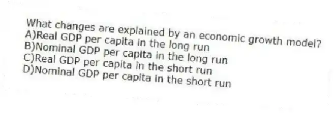 What changes are explained by an economic growth model?
A)Real GDP per capita in the long run
B)Nominal GDP per capita in the long run
C)Real GDP per capita in the short run
D)Nominal GDP per capita in the short run