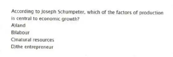 According to Joseph Schumpeter, which of the factors of production is central to economic growth?
A)land
B)labour
C)natural resources
D)the entrepreneur