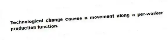 Technological change causes a movement along a per-worker production function.