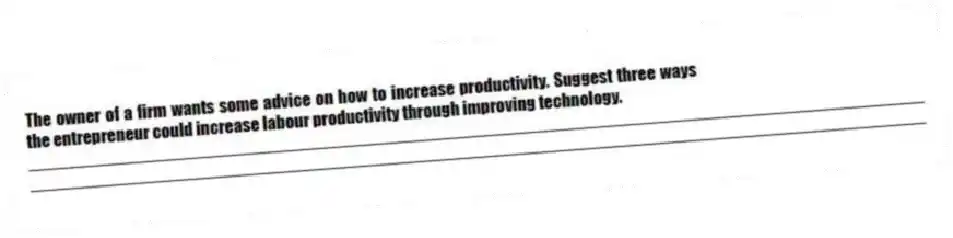 The owner of a firm wants some advice on how to increase productivity. Suggest three ways the entrepreneur could increase labour productivity through improving technology.
_____________________________________________________________________________________________
_____________________________________________________________________________________________