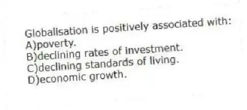 Globalisation is positively associated with:
A)poverty.
B)declining rates of investment.
C)declining standards of living.
D)economic growth.