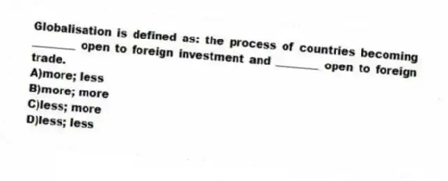Globalisation is defined as: the process of countries becoming ________ open to foreign investment and ________ open to foreign trade.
A)more; less
B)more; more
C)less; more
D)less; less